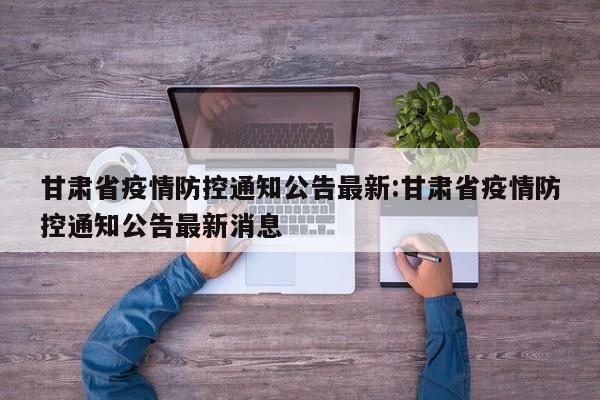 甘肃省疫情防控通知公告最新:甘肃省疫情防控通知公告最新消息
