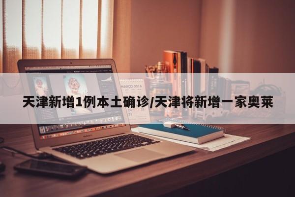 天津新增1例本土确诊/天津将新增一家奥莱