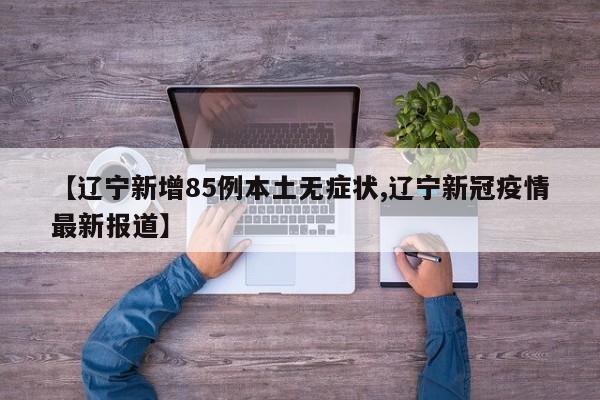【辽宁新增85例本土无症状,辽宁新冠疫情最新报道】