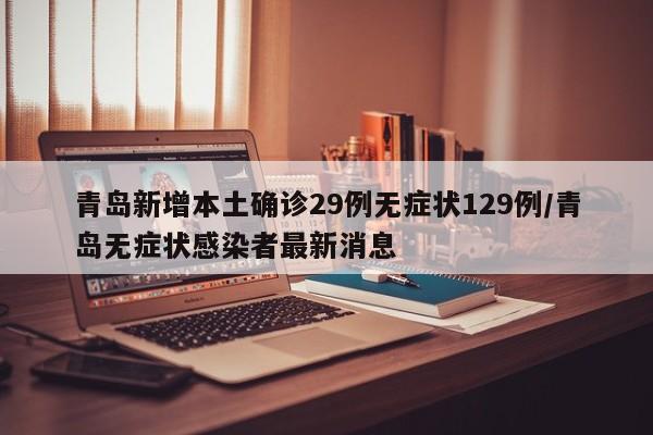 青岛新增本土确诊29例无症状129例/青岛无症状感染者最新消息