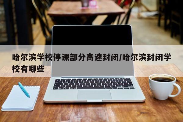 哈尔滨学校停课部分高速封闭/哈尔滨封闭学校有哪些