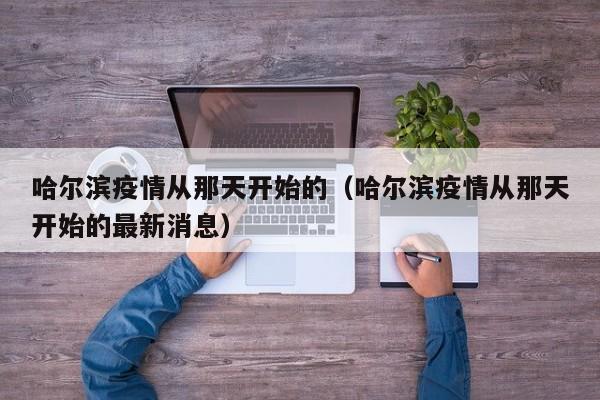 哈尔滨疫情从那天开始的(哈尔滨疫情从那天开始的最新消息)