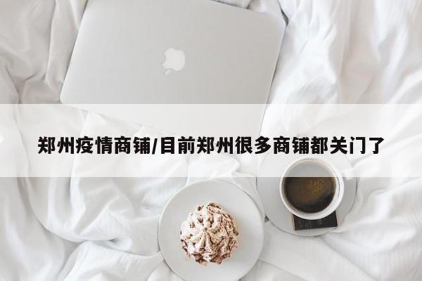 郑州疫情商铺/目前郑州很多商铺都关门了