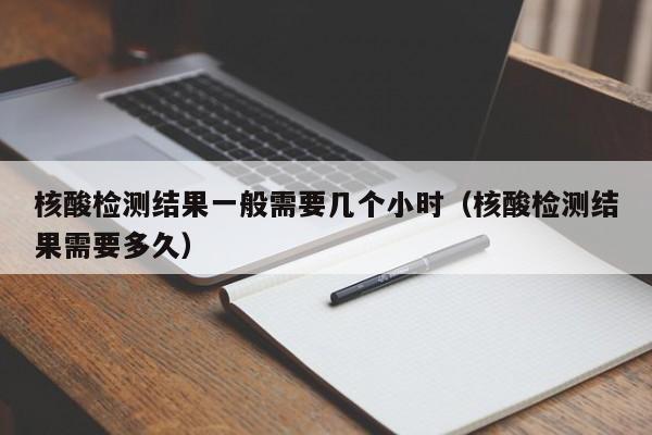 核酸检测结果一般需要几个小时(核酸检测结果需要多久)