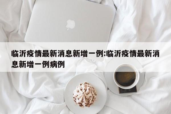 临沂疫情最新消息新增一例:临沂疫情最新消息新增一例病例