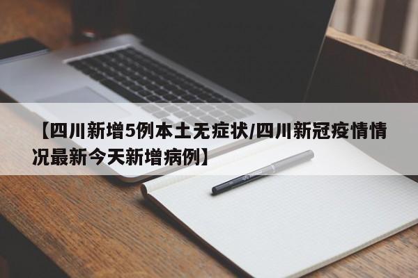 【四川新增5例本土无症状/四川新冠疫情情况最新今天新增病例】
