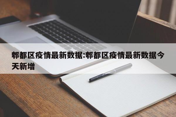 郫都区疫情最新数据:郫都区疫情最新数据今天新增