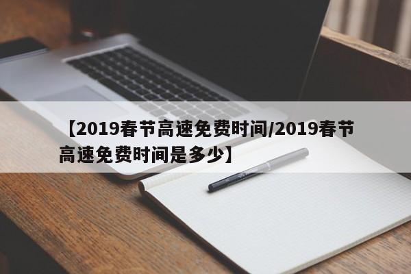 【2019春节高速免费时间/2019春节高速免费时间是多少】