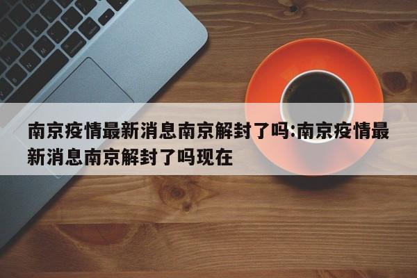 南京疫情最新消息南京解封了吗:南京疫情最新消息南京解封了吗现在
