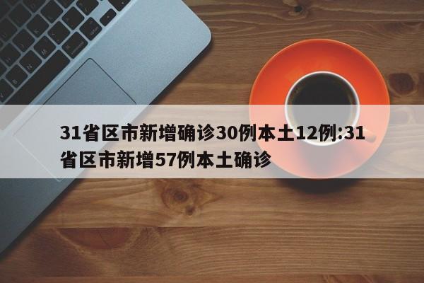 31省区市新增确诊30例本土12例:31省区市新增57例本土确诊