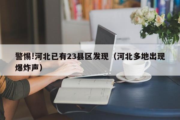 警惕!河北已有23县区发现(河北多地出现爆炸声)