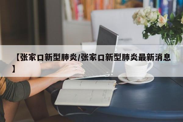 【张家口新型肺炎/张家口新型肺炎最新消息】