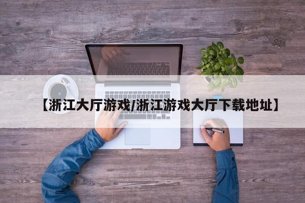 【浙江大厅游戏/浙江游戏大厅下载地址】