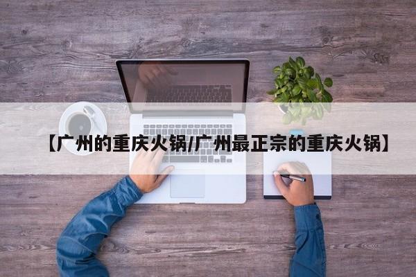 【广州的重庆火锅/广州最正宗的重庆火锅】