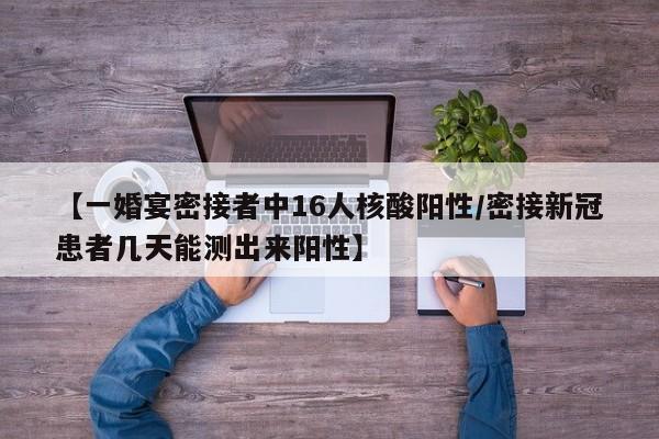 【一婚宴密接者中16人核酸阳性/密接新冠患者几天能测出来阳性】