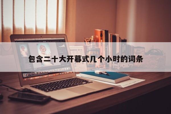 包含二十大开幕式几个小时的词条