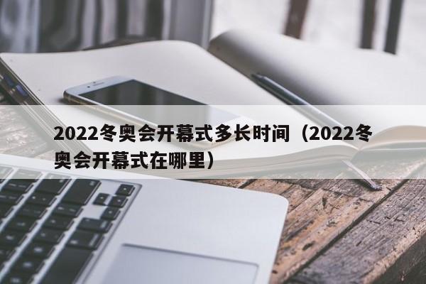 2022冬奥会开幕式多长时间(2022冬奥会开幕式在哪里)