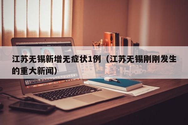 江苏无锡新增无症状1例(江苏无锡刚刚发生的重大新闻)