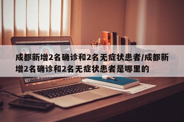 成都新增2名确诊和2名无症状患者/成都新增2名确诊和2名无症状患者是哪里的