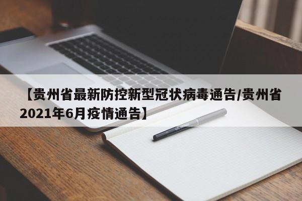 【贵州省最新防控新型冠状病毒通告/贵州省2021年6月疫情通告】