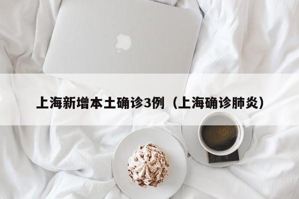上海新增本土确诊3例(上海确诊肺炎)