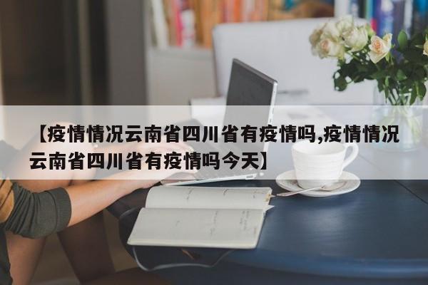 【疫情情况云南省四川省有疫情吗,疫情情况云南省四川省有疫情吗今天】