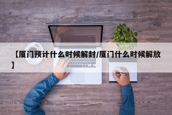 【厦门预计什么时候解封/厦门什么时候解放】