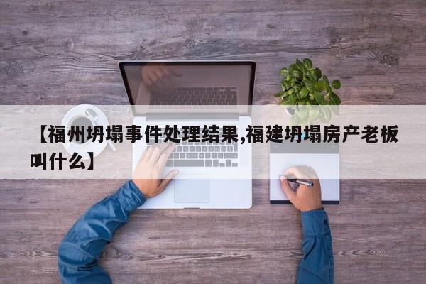 【福州坍塌事件处理结果,福建坍塌房产老板叫什么】