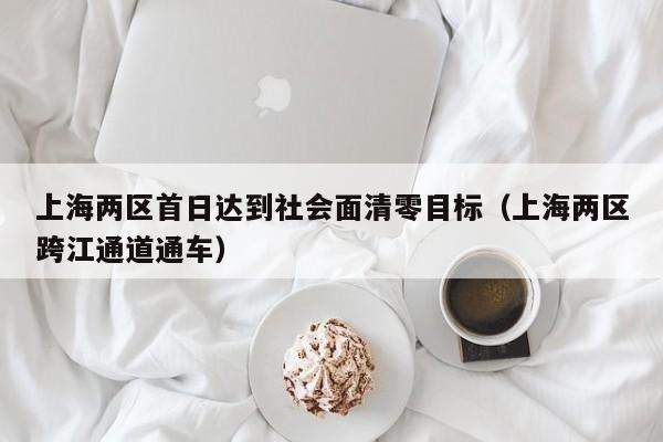 上海两区首日达到社会面清零目标(上海两区跨江通道通车)