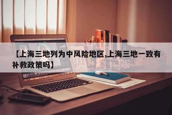 【上海三地列为中风险地区,上海三地一致有补救政策吗】