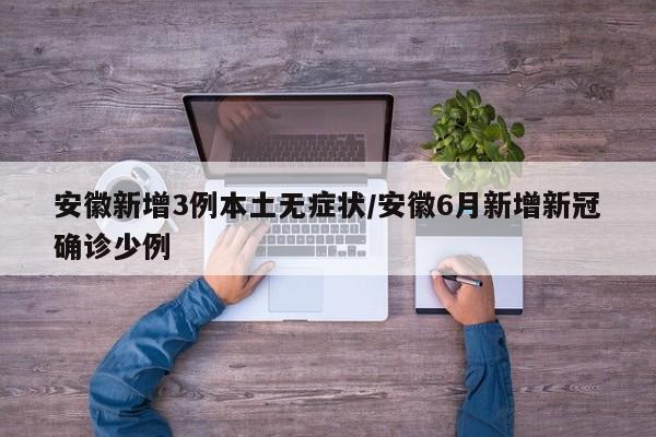 安徽新增3例本土无症状/安徽6月新增新冠确诊少例