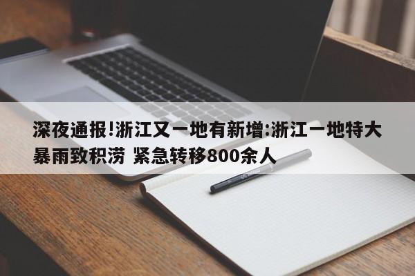 深夜通报!浙江又一地有新增:浙江一地特大暴雨致积涝 紧急转移800余人