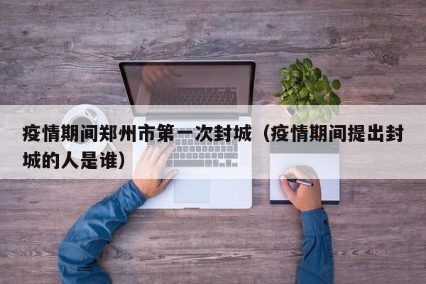 疫情期间郑州市第一次封城(疫情期间提出封城的人是谁)