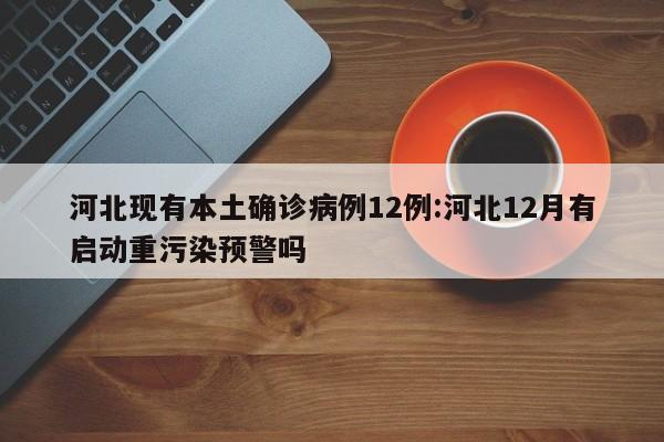河北现有本土确诊病例12例:河北12月有启动重污染预警吗