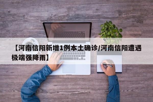 【河南信阳新增1例本土确诊/河南信阳遭遇极端强降雨】
