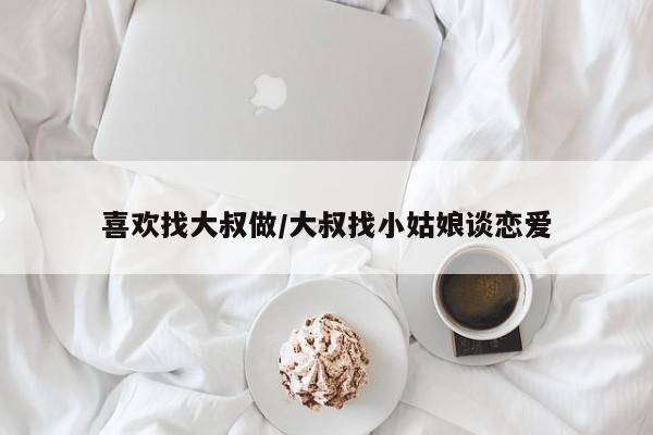 喜欢找大叔做/大叔找小姑娘谈恋爱