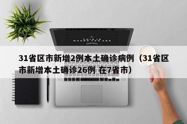 31省区市新增2例本土确诊病例(31省区市新增本土确诊26例 在7省市)
