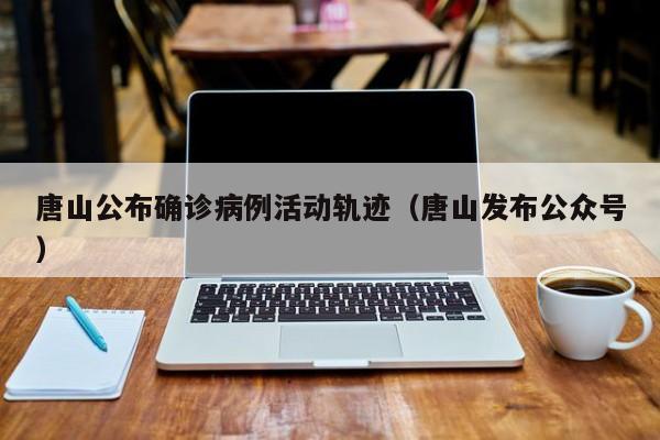 唐山公布确诊病例活动轨迹(唐山发布公众号)