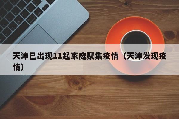 天津已出现11起家庭聚集疫情(天津发现疫情)