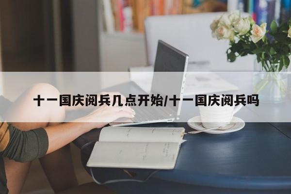 十一国庆阅兵几点开始/十一国庆阅兵吗