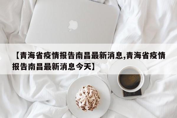 【青海省疫情报告南昌最新消息,青海省疫情报告南昌最新消息今天】