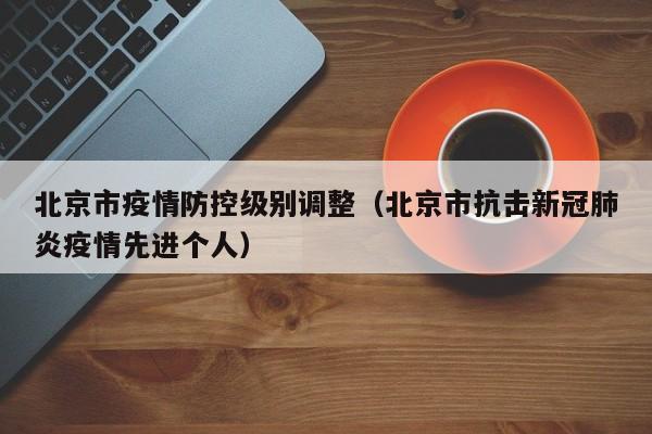 北京市疫情防控级别调整(北京市抗击新冠肺炎疫情先进个人)