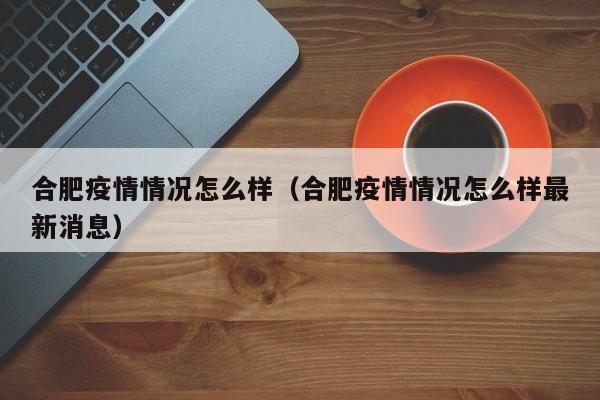 合肥疫情情况怎么样(合肥疫情情况怎么样最新消息)