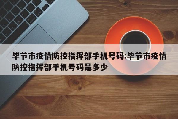 毕节市疫情防控指挥部手机号码:毕节市疫情防控指挥部手机号码是多少