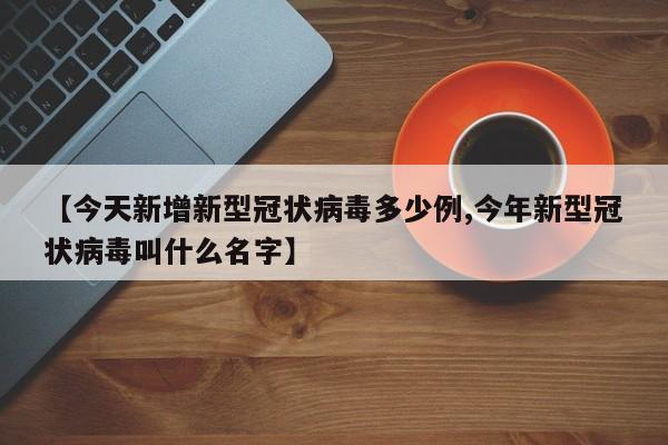 【今天新增新型冠状病毒多少例,今年新型冠状病毒叫什么名字】