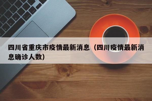 四川省重庆市疫情最新消息(四川疫情最新消息确诊人数)