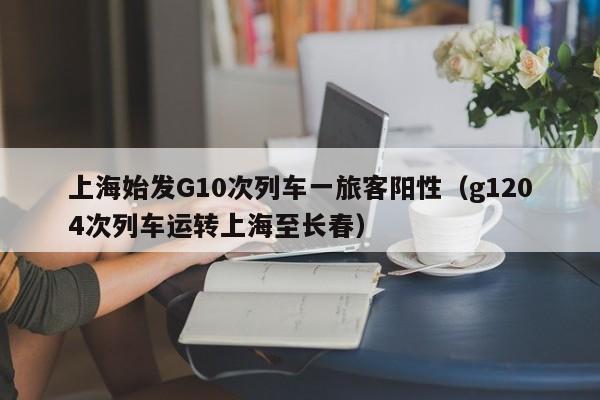 上海始发G10次列车一旅客阳性(g1204次列车运转上海至长春)