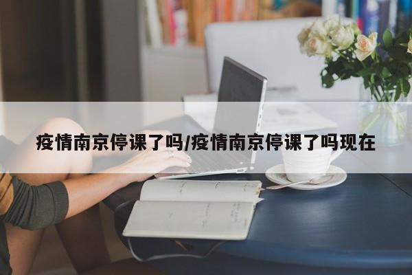 疫情南京停课了吗/疫情南京停课了吗现在