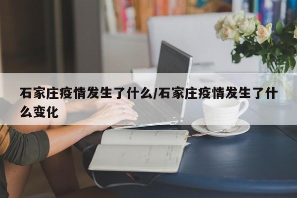 石家庄疫情发生了什么/石家庄疫情发生了什么变化