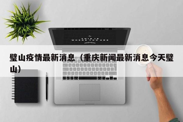 璧山疫情最新消息(重庆新闻最新消息今天璧山)